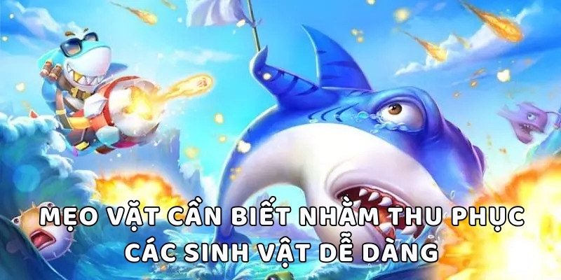 Mẹo vặt cần biết nhằm thu phục các sinh vật dễ dàng