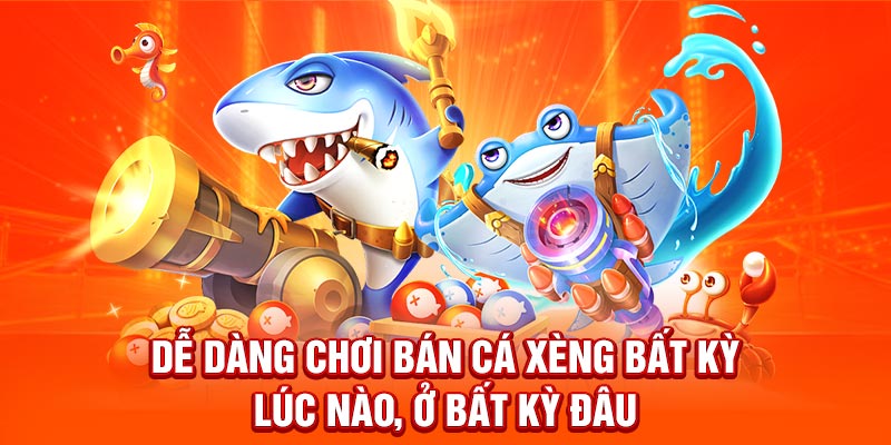 Dễ dàng chơi bán cá xèng bất kỳ lúc nào, ở bất kỳ đâu