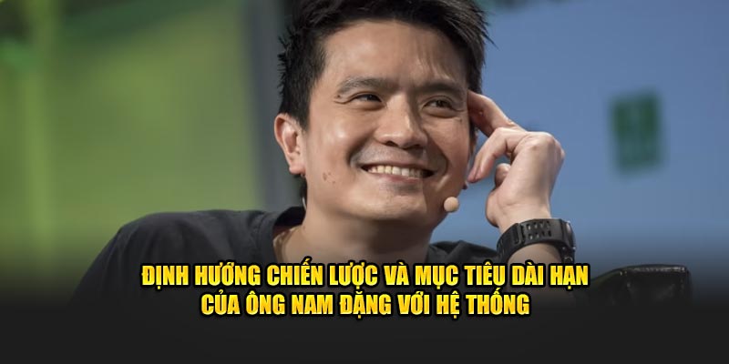Định hướng chiến lược và mục tiêu dài hạn của ông Nam Đặng với hệ thống