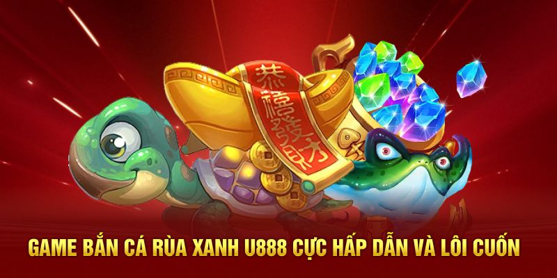 Game bắn cá rùa xanh U888 cực hấp dẫn và lôi cuốn