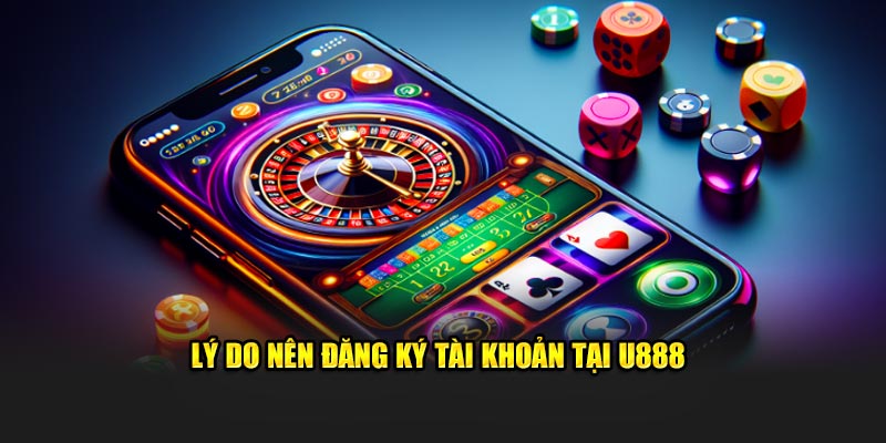 Vì sao nên tạo tài khoản trên U888