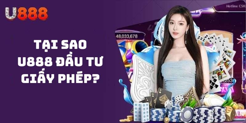 Tại sao U888 đầu tư giấy phép?