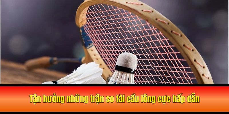 Tận hưởng những trận so tài cầu lông cực hấp dẫn