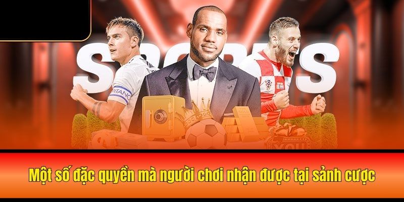 Một số đặc quyền mà người chơi nhận được tại sảnh cược